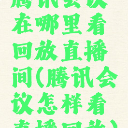 腾讯会议在哪里看回放直播间(腾讯会议怎样看直播回放)