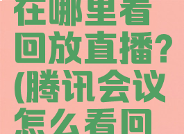 腾讯会议在哪里看回放直播?(腾讯会议怎么看回放直播)