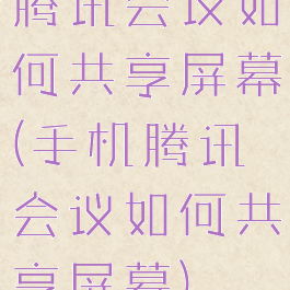 腾讯会议如何共享屏幕(手机腾讯会议如何共享屏幕)