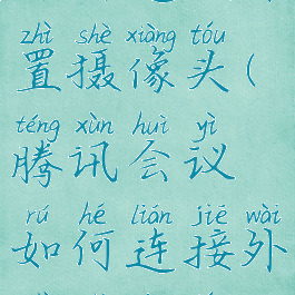 腾讯会议如何连接外置摄像头(腾讯会议如何连接外置摄像头设备)