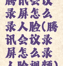 腾讯会议录屏怎么录人脸(腾讯会议录屏怎么录人脸视频)