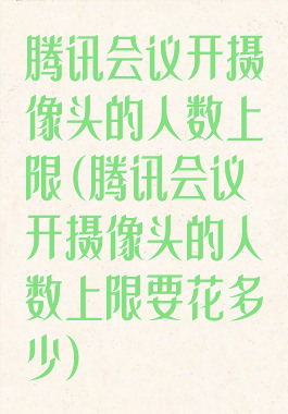 腾讯会议开摄像头的人数上限(腾讯会议开摄像头的人数上限要花多少)