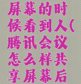 腾讯会议怎么共享屏幕的时候看到人(腾讯会议怎么样共享屏幕后看到其他人)