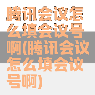 腾讯会议怎么填会议号啊(腾讯会议怎么填会议号啊)