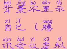 腾讯会议怎么设置虚拟背景不显示自己(腾讯会议虚拟背景图片怎么设置)