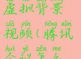 腾讯会议怎么设置虚拟背景视频(腾讯会议怎么设置虚拟背景视频)