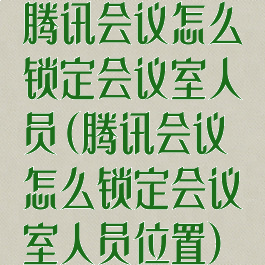 腾讯会议怎么锁定会议室人员(腾讯会议怎么锁定会议室人员位置)