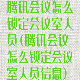 腾讯会议怎么锁定会议室人员(腾讯会议怎么锁定会议室人员信息)