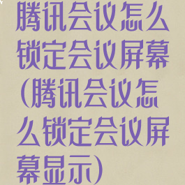 腾讯会议怎么锁定会议屏幕(腾讯会议怎么锁定会议屏幕显示)
