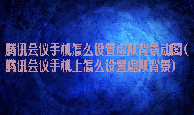 腾讯会议手机怎么设置虚拟背景动图(腾讯会议手机上怎么设置虚拟背景)