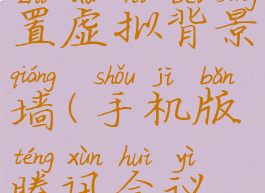 腾讯会议手机怎么设置虚拟背景墙(手机版腾讯会议如何设置虚拟背景)