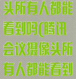 腾讯会议摄像头所有人都能看到吗(腾讯会议摄像头所有人都能看到吗怎么设置)