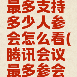 腾讯会议最多支持多少人参会怎么看(腾讯会议最多参会人数)