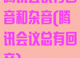 腾讯会议有回音和杂音(腾讯会议总有回音)