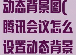 腾讯会议设置动态背景图(腾讯会议怎么设置动态背景)
