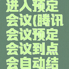 腾讯会议进入预定会议(腾讯会议预定会议到点会自动结束吗)