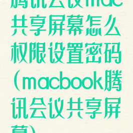 腾讯会议mac共享屏幕怎么权限设置密码(macbook腾讯会议共享屏幕)