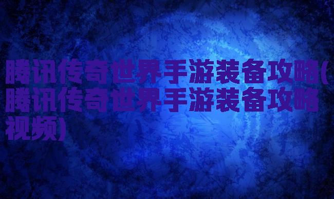 腾讯传奇世界手游装备攻略(腾讯传奇世界手游装备攻略视频)