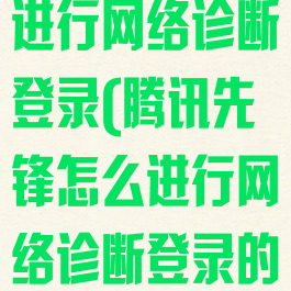 腾讯先锋怎么进行网络诊断登录(腾讯先锋怎么进行网络诊断登录的)