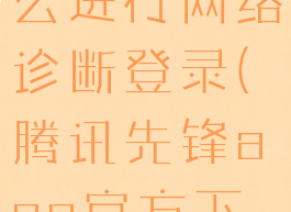 腾讯先锋怎么进行网络诊断登录(腾讯先锋app官方下载)