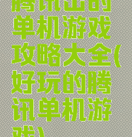 腾讯出的单机游戏攻略大全(好玩的腾讯单机游戏)