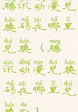 腾讯动漫兑换码在哪里兑换(腾讯动漫兑换码在哪里兑换的)