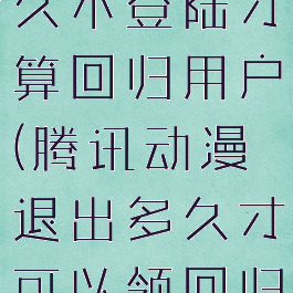 腾讯动漫多久不登陆才算回归用户(腾讯动漫退出多久才可以领回归?)