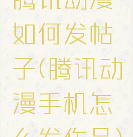 腾讯动漫如何发帖子(腾讯动漫手机怎么发作品)