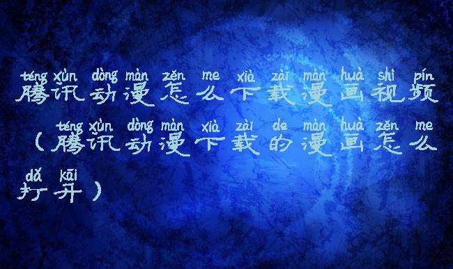 腾讯动漫怎么下载漫画视频(腾讯动漫下载的漫画怎么打开)