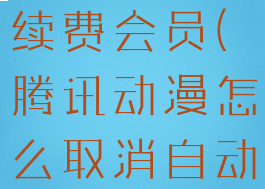 腾讯动漫怎么取消自动续费会员(腾讯动漫怎么取消自动续费会员功能)
