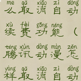 腾讯动漫怎么取消自动续费功能(腾讯动漫怎样取消自动续费视频)