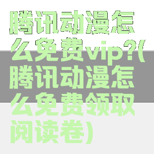 腾讯动漫怎么免费vip?(腾讯动漫怎么免费领取阅读卷)
