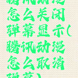 腾讯动漫怎么关闭弹幕显示(腾讯动漫怎么取消弹幕)