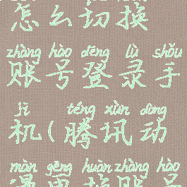 腾讯动漫怎么切换账号登录手机(腾讯动漫更换账号)