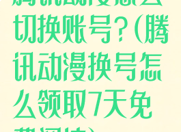 腾讯动漫怎么切换账号?(腾讯动漫换号怎么领取7天免费阅读)