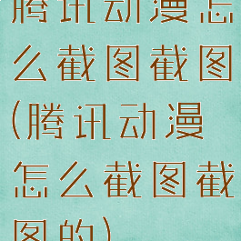 腾讯动漫怎么截图截图(腾讯动漫怎么截图截图的)