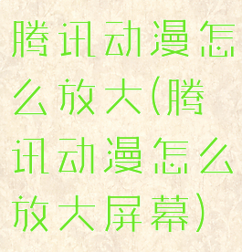 腾讯动漫怎么放大(腾讯动漫怎么放大屏幕)