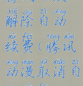 腾讯动漫解除自动续费(腾讯动漫取消自动续费)