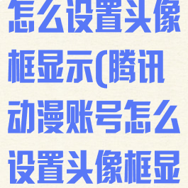 腾讯动漫账号怎么设置头像框显示(腾讯动漫账号怎么设置头像框显示名字)