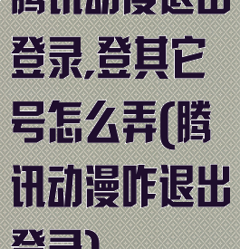 腾讯动漫退出登录,登其它号怎么弄(腾讯动漫咋退出登录)