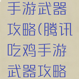 腾讯吃鸡手游武器攻略(腾讯吃鸡手游武器攻略视频)