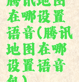 腾讯地图在哪设置语音(腾讯地图在哪设置语音包)