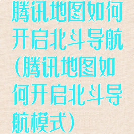 腾讯地图如何开启北斗导航(腾讯地图如何开启北斗导航模式)