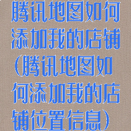 腾讯地图如何添加我的店铺(腾讯地图如何添加我的店铺位置信息)