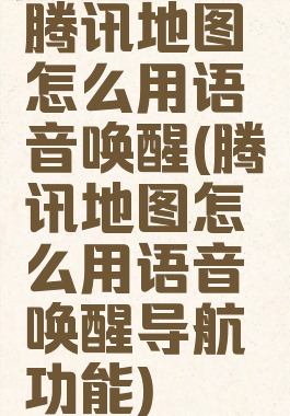 腾讯地图怎么用语音唤醒(腾讯地图怎么用语音唤醒导航功能)