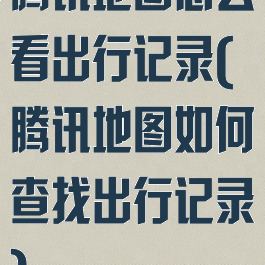 腾讯地图怎么看出行记录(腾讯地图如何查找出行记录)