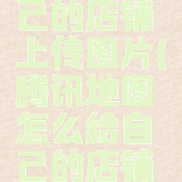 腾讯地图怎么给自己的店铺上传图片(腾讯地图怎么给自己的店铺上传图片啊)