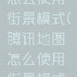 腾讯地图怎么使用街景模式(腾讯地图怎么使用街景模式导航)