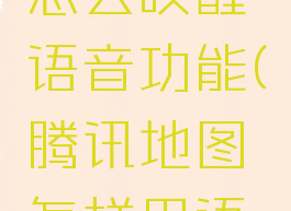 腾讯地图怎么唤醒语音功能(腾讯地图怎样用语音唤醒)