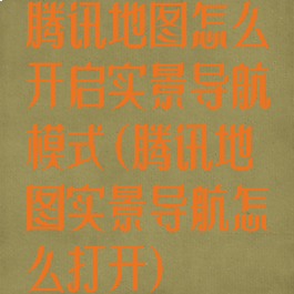 腾讯地图怎么开启实景导航模式(腾讯地图实景导航怎么打开)